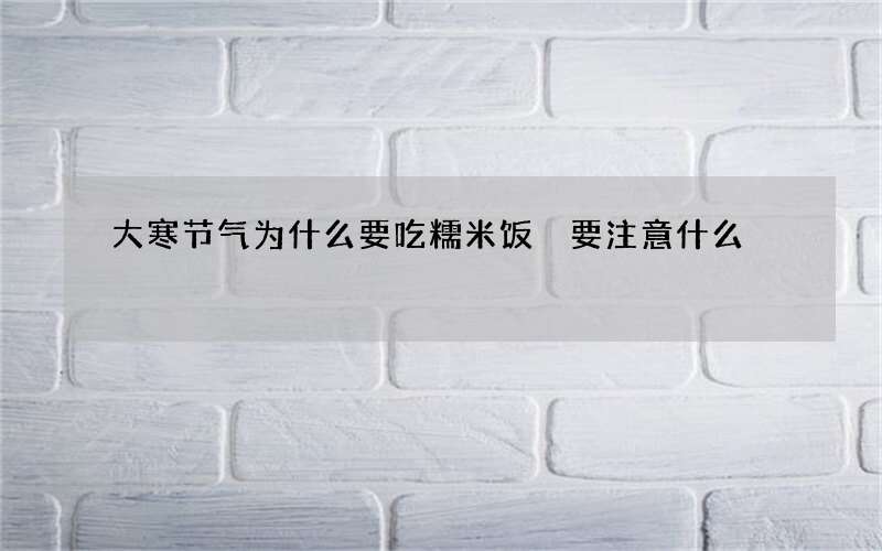 大寒节气为什么要吃糯米饭 要注意什么